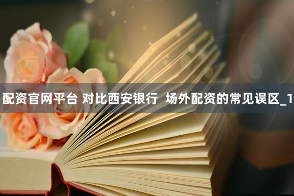 配资官网平台 对比西安银行 场外配资的常见误区_1