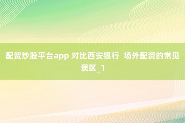 配资炒股平台app 对比西安银行 场外配资的常见误区_1