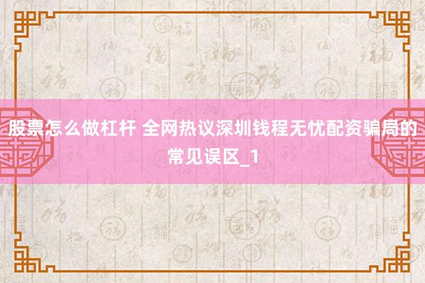 股票怎么做杠杆 全网热议深圳钱程无忧配资骗局的常见误区_1