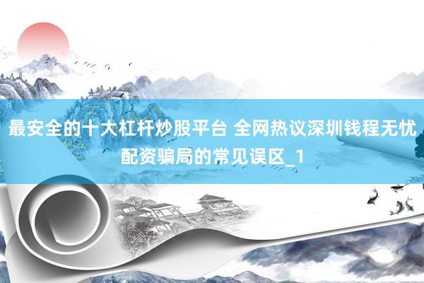 最安全的十大杠杆炒股平台 全网热议深圳钱程无忧配资骗局的常见误区_1