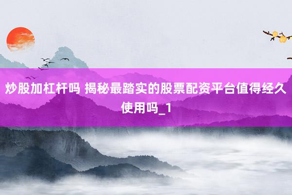 炒股加杠杆吗 揭秘最踏实的股票配资平台值得经久使用吗_1