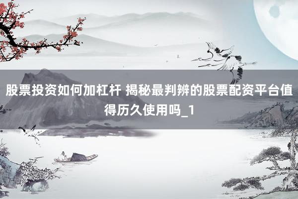 股票投资如何加杠杆 揭秘最判辨的股票配资平台值得历久使用吗_1