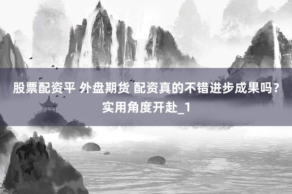 股票配资平 外盘期货 配资真的不错进步成果吗?实用角度开赴_1