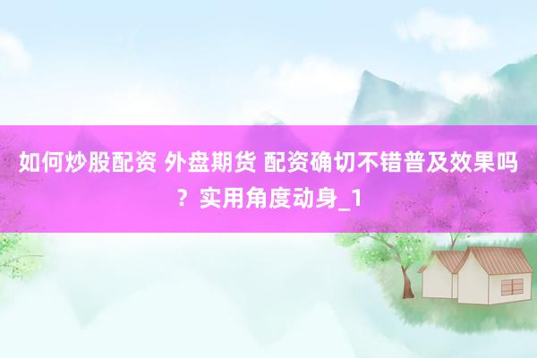 如何炒股配资 外盘期货 配资确切不错普及效果吗?实用角度动身_1