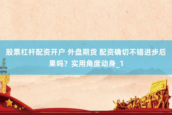 股票杠杆配资开户 外盘期货 配资确切不错进步后果吗？实用角度动身_1
