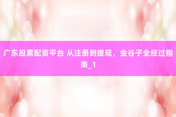 广东股票配资平台 从注册到提现,金谷子全经过指南_1