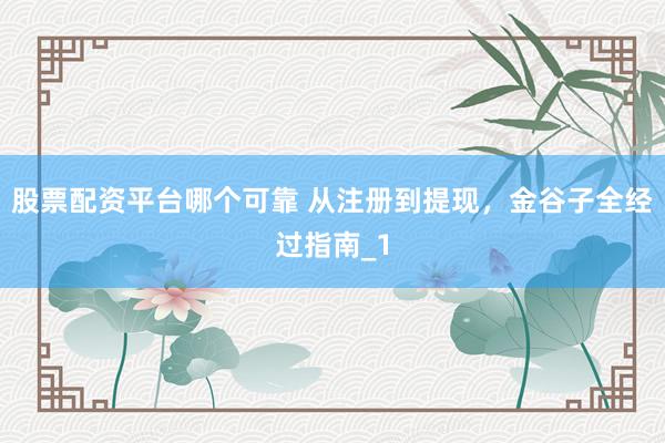 股票配资平台哪个可靠 从注册到提现，金谷子全经过指南_1