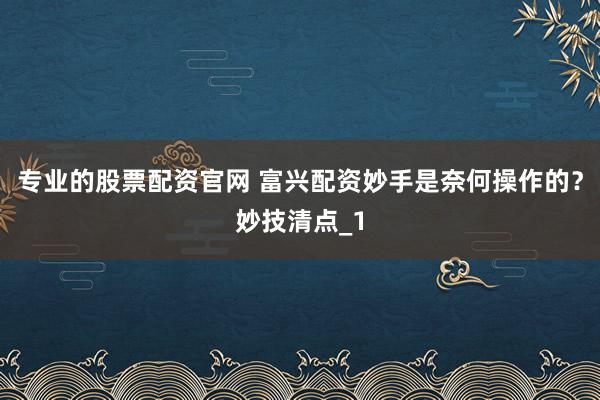 专业的股票配资官网 富兴配资妙手是奈何操作的?妙技清点_1