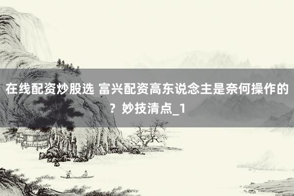 在线配资炒股选 富兴配资高东说念主是奈何操作的？妙技清点_1