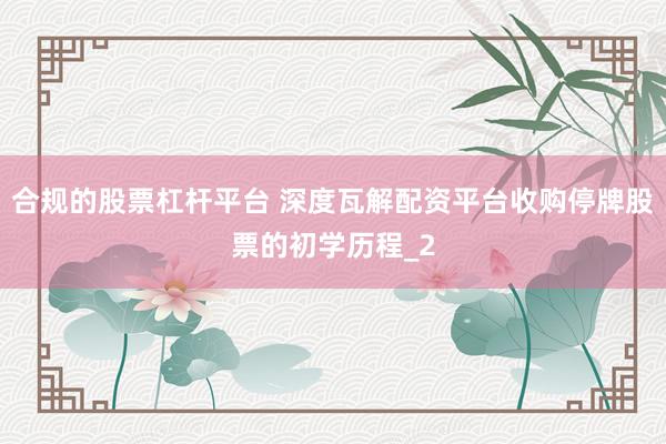合规的股票杠杆平台 深度瓦解配资平台收购停牌股票的初学历程_2