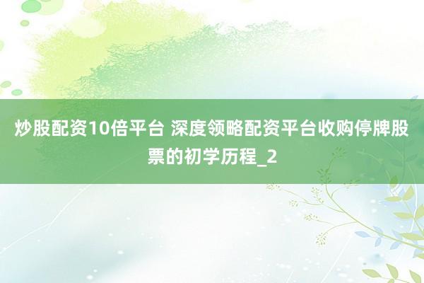 炒股配资10倍平台 深度领略配资平台收购停牌股票的初学历程_2