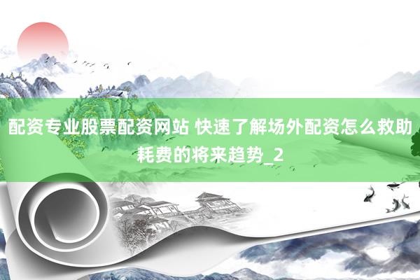 配资专业股票配资网站 快速了解场外配资怎么救助耗费的将来趋势_2