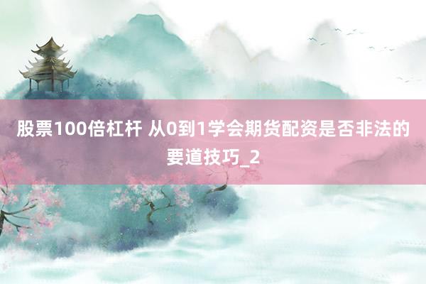 股票100倍杠杆 从0到1学会期货配资是否非法的要道技巧_2