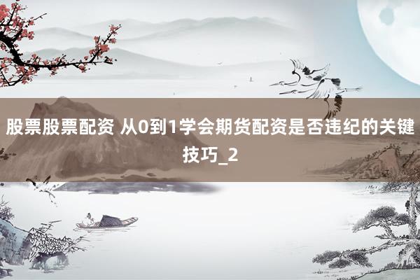 股票股票配资 从0到1学会期货配资是否违纪的关键技巧_2