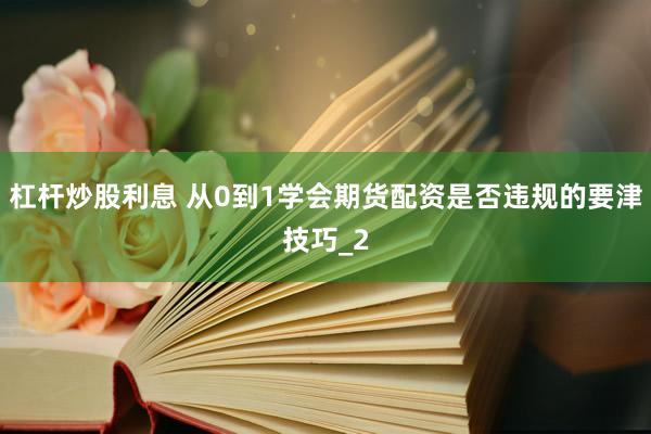 杠杆炒股利息 从0到1学会期货配资是否违规的要津技巧_2