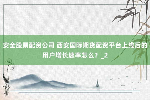 安全股票配资公司 西安国际期货配资平台上线后的用户增长速率怎么?_2