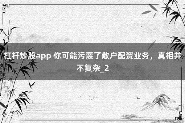 杠杆炒股app 你可能污蔑了散户配资业务，真相并不复杂_2