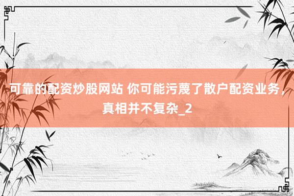 可靠的配资炒股网站 你可能污蔑了散户配资业务，真相并不复杂_2