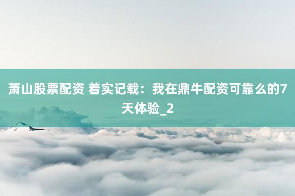 萧山股票配资 着实记载:我在鼎牛配资可靠么的7天体验_2