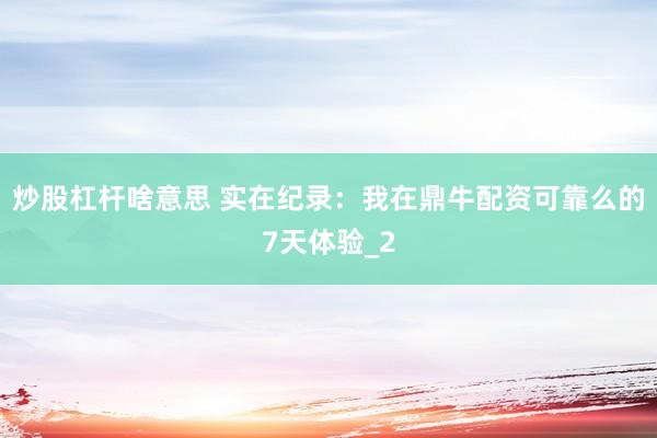 炒股杠杆啥意思 实在纪录:我在鼎牛配资可靠么的7天体验_2