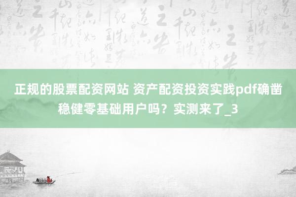 正规的股票配资网站 资产配资投资实践pdf确凿稳健零基础用户吗?实测来了_3
