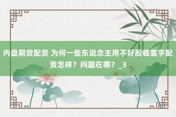 内盘期货配资 为何一些东说念主用不好股临寰宇配资怎样？问题在哪？_3