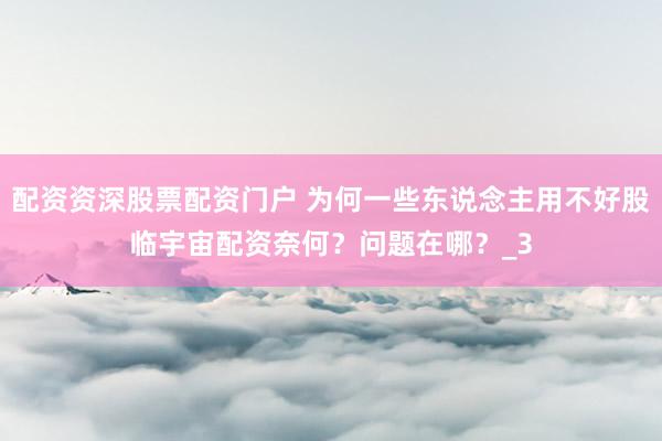 配资资深股票配资门户 为何一些东说念主用不好股临宇宙配资奈何？问题在哪？_3