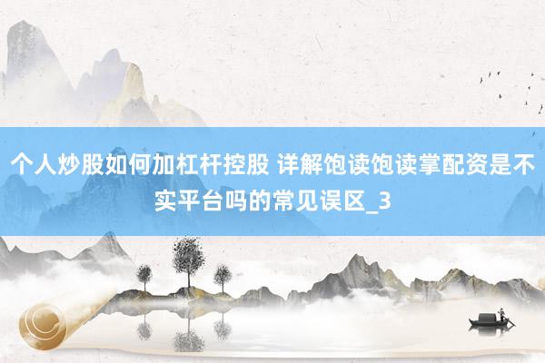 个人炒股如何加杠杆控股 详解饱读饱读掌配资是不实平台吗的常见误区_3