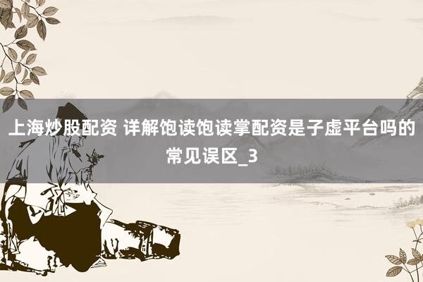 上海炒股配资 详解饱读饱读掌配资是子虚平台吗的常见误区_3
