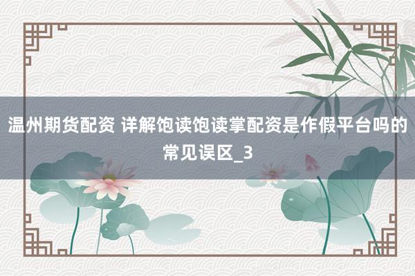 温州期货配资 详解饱读饱读掌配资是作假平台吗的常见误区_3