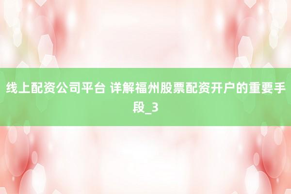 线上配资公司平台 详解福州股票配资开户的重要手段_3