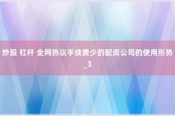 炒股 杠杆 全网热议手续费少的配资公司的使用形势_3