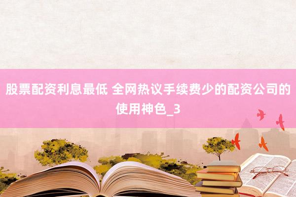 股票配资利息最低 全网热议手续费少的配资公司的使用神色_3