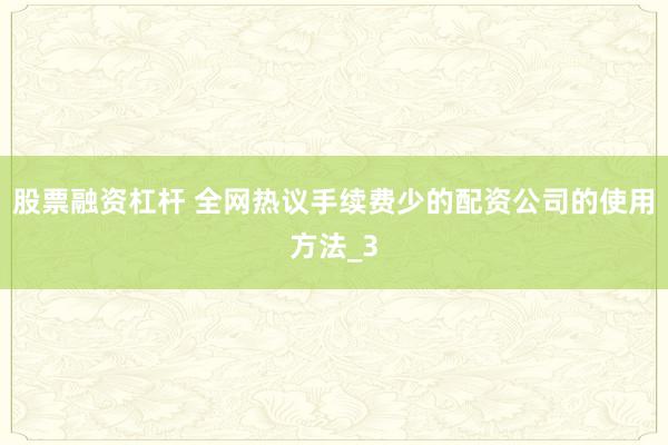 股票融资杠杆 全网热议手续费少的配资公司的使用方法_3