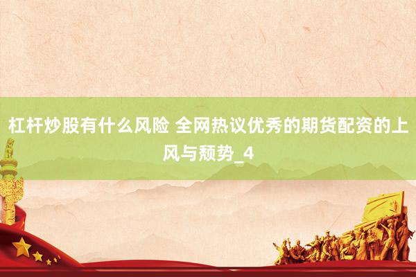 杠杆炒股有什么风险 全网热议优秀的期货配资的上风与颓势_4