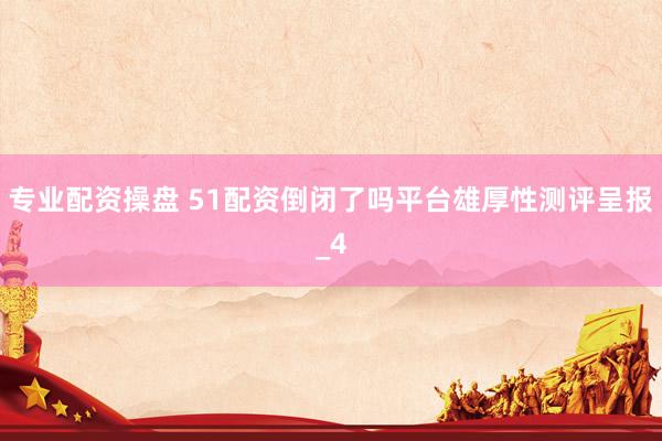 专业配资操盘 51配资倒闭了吗平台雄厚性测评呈报_4