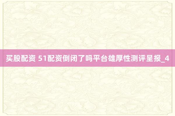 买股配资 51配资倒闭了吗平台雄厚性测评呈报_4