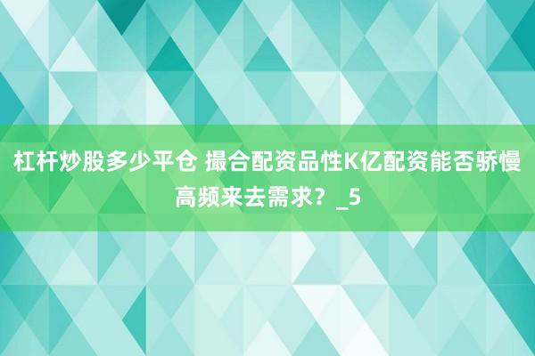 杠杆炒股多少平仓 撮合配资品性K亿配资能否骄慢高频来去需求?_5