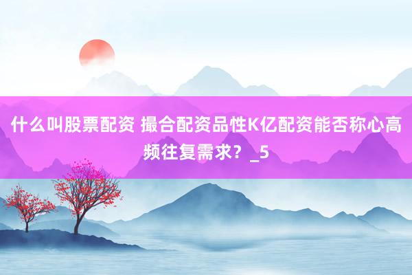 什么叫股票配资 撮合配资品性K亿配资能否称心高频往复需求?_5