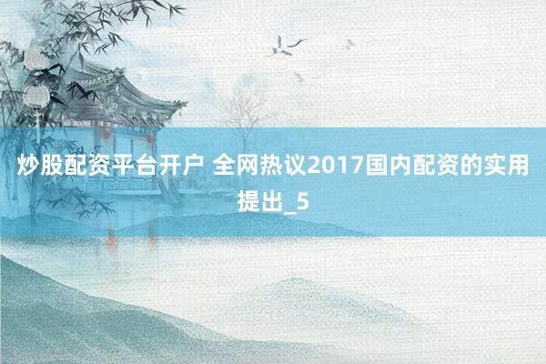 炒股配资平台开户 全网热议2017国内配资的实用提出_5