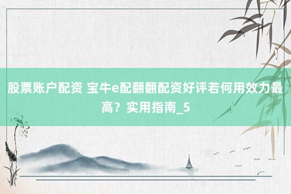 股票账户配资 宝牛e配翻翻配资好评若何用效力最高？实用指南_5