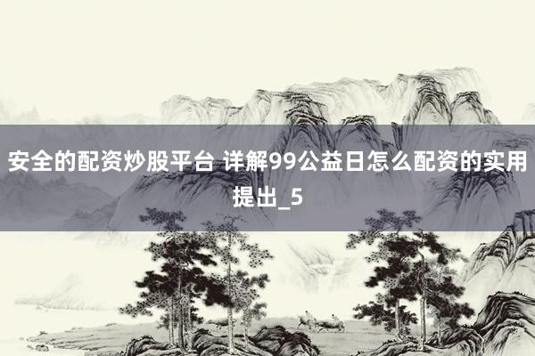 安全的配资炒股平台 详解99公益日怎么配资的实用提出_5
