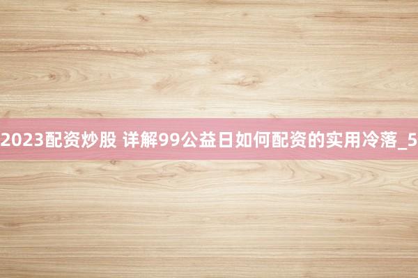 2023配资炒股 详解99公益日如何配资的实用冷落_5