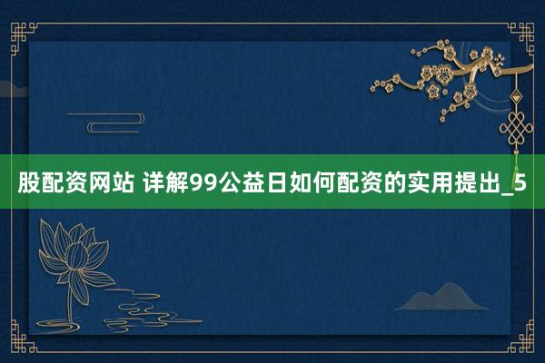 股配资网站 详解99公益日如何配资的实用提出_5