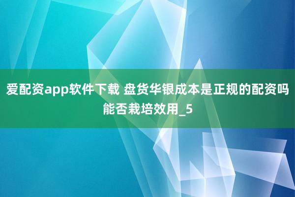 爱配资app软件下载 盘货华银成本是正规的配资吗能否栽培效用_5