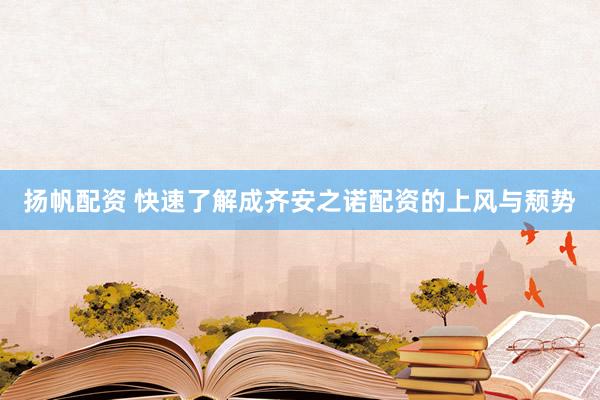 扬帆配资 快速了解成齐安之诺配资的上风与颓势