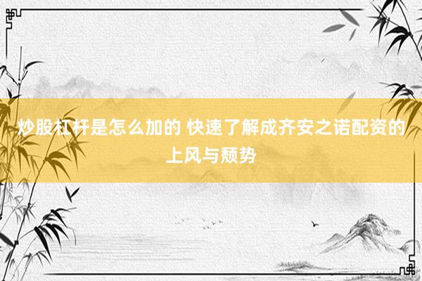 炒股杠杆是怎么加的 快速了解成齐安之诺配资的上风与颓势
