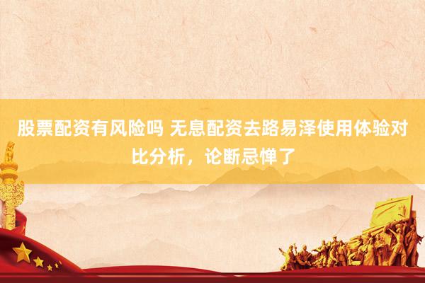 股票配资有风险吗 无息配资去路易泽使用体验对比分析，论断忌惮了