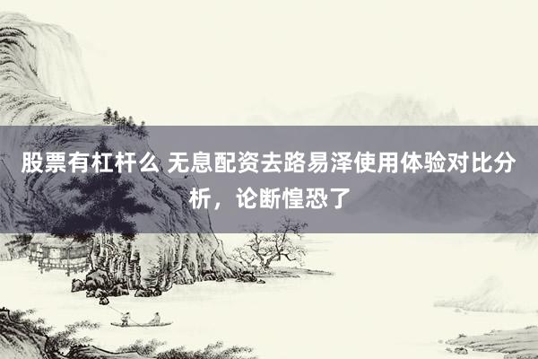 股票有杠杆么 无息配资去路易泽使用体验对比分析，论断惶恐了