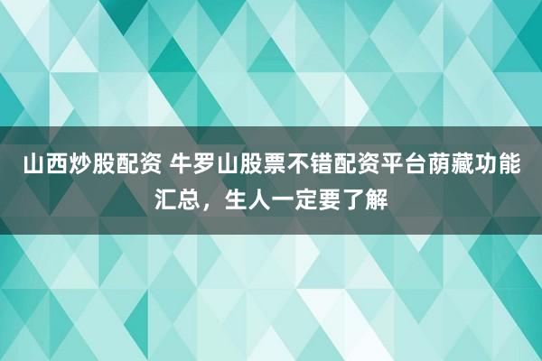 山西炒股配资 牛罗山股票不错配资平台荫藏功能汇总，生人一定要了解